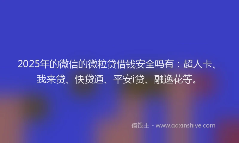 2025年的微信的微粒贷借钱安全吗有：超人卡、我来贷、快贷通、平安i贷、融逸花等。