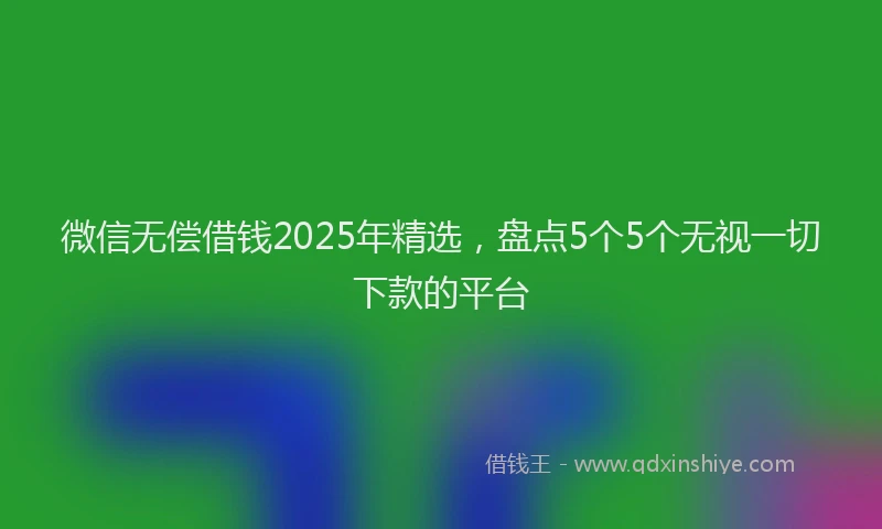 微信无偿借钱2025年精选，盘点5个5个无视一切下款的平台