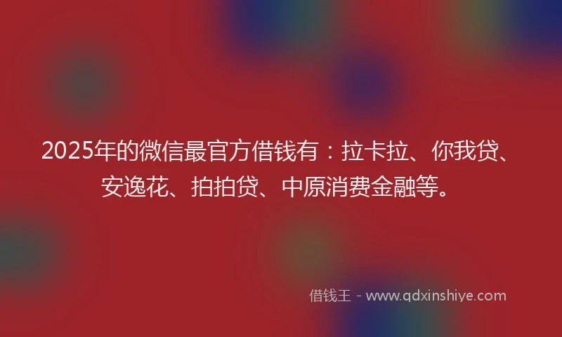2025年的微信最官方借钱有：拉卡拉、你我贷、安逸花、拍拍贷、中原消费金融等。