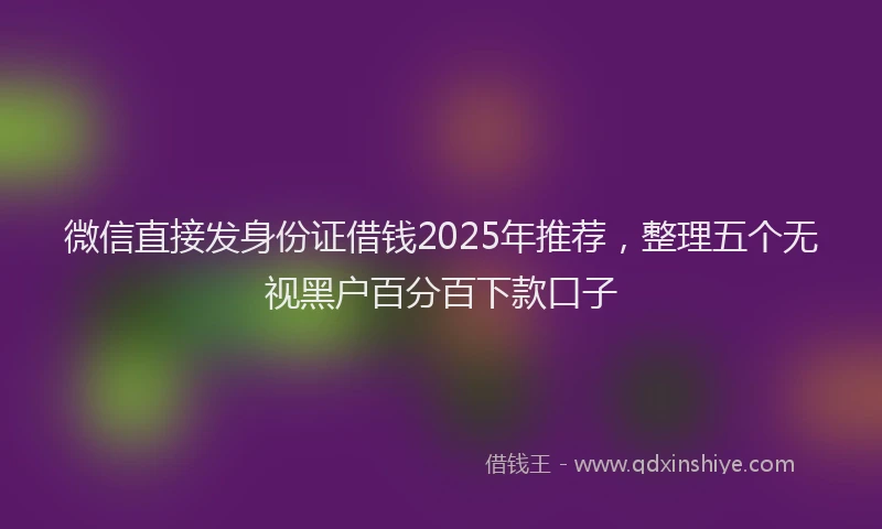 微信直接发身份证借钱2025年推荐，整理五个无视黑户百分百下款口子