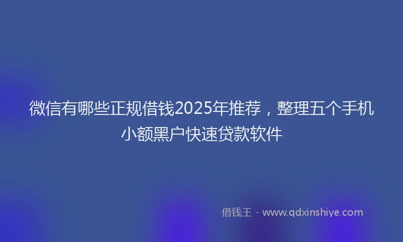 微信有哪些正规借钱2025年推荐，整理五个手机小额黑户快速贷款软件