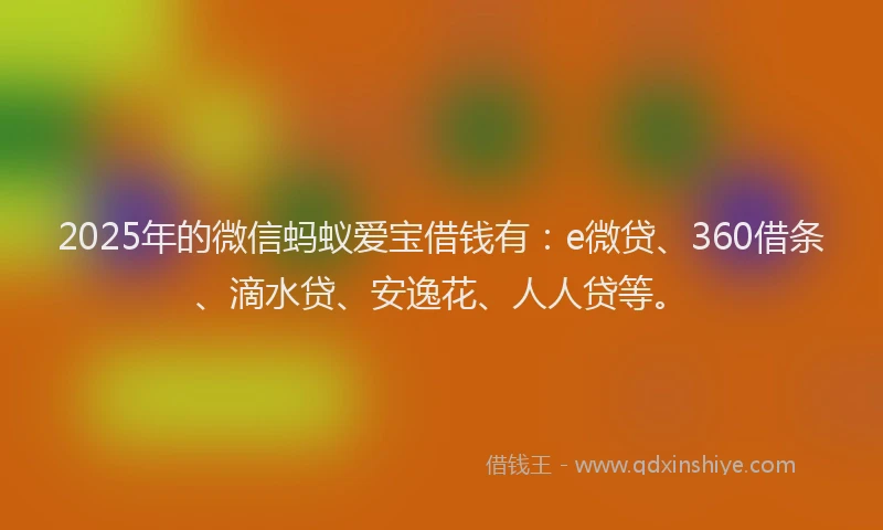 2025年的微信蚂蚁爱宝借钱有：e微贷、360借条、滴水贷、安逸花、人人贷等。