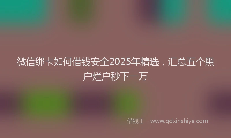 微信绑卡如何借钱安全2025年精选，汇总五个黑户烂户秒下一万