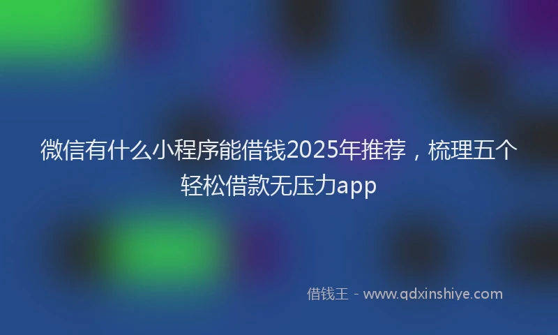 微信有什么小程序能借钱2025年推荐，梳理五个轻松借款无压力app