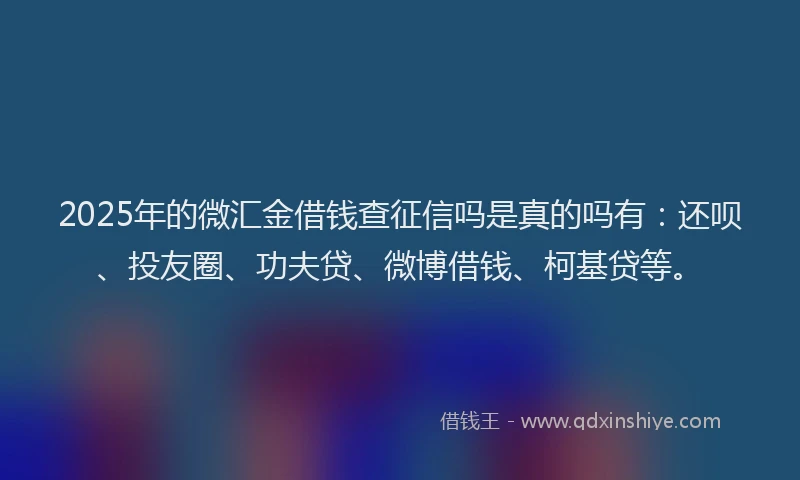 2025年的微汇金借钱查征信吗是真的吗有：还呗、投友圈、功夫贷、微博借钱、柯基贷等。
