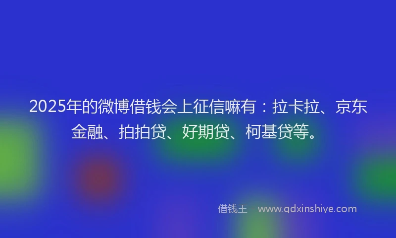 2025年的微博借钱会上征信嘛有：拉卡拉、京东金融、拍拍贷、好期贷、柯基贷等。