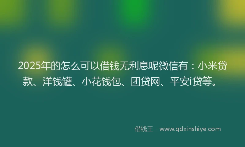 2025年的怎么可以借钱无利息呢微信有：小米贷款、洋钱罐、小花钱包、团贷网、平安i贷等。