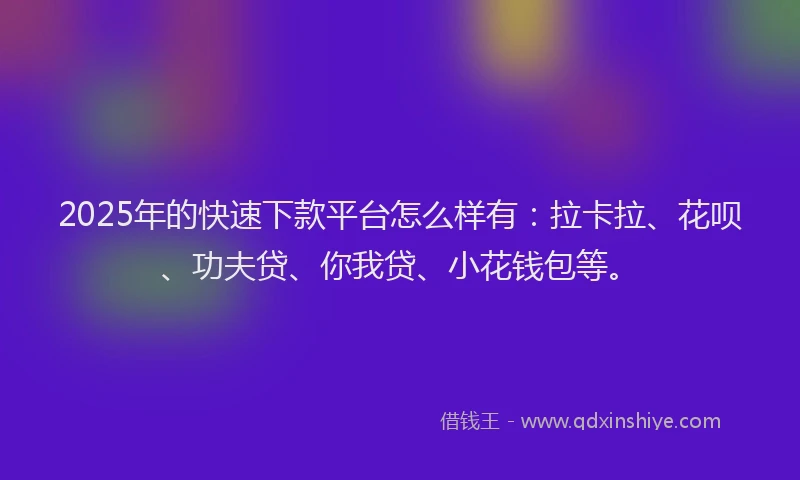 2025年的快速下款平台怎么样有：拉卡拉、花呗、功夫贷、你我贷、小花钱包等。