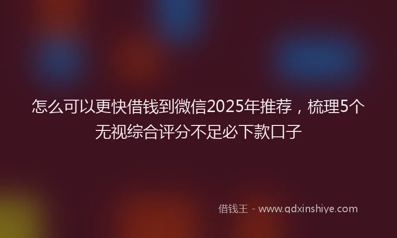 怎么可以更快借钱到微信2025年推荐，梳理5个无视综合评分不足必下款口子