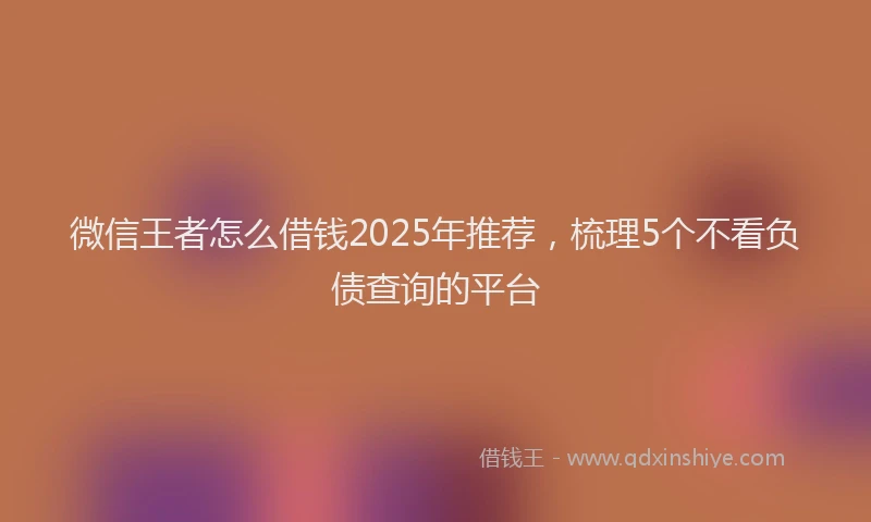 微信王者怎么借钱2025年推荐，梳理5个不看负债查询的平台