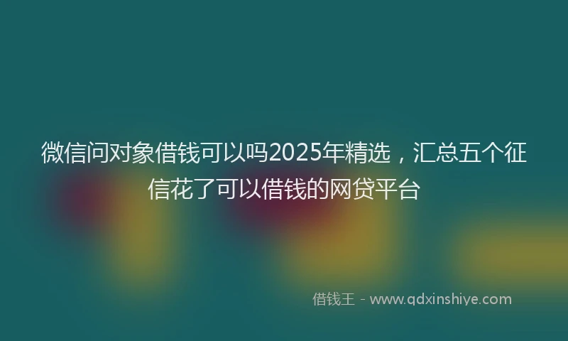 微信问对象借钱可以吗2025年精选，汇总五个征信花了可以借钱的网贷平台