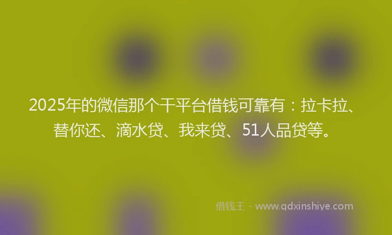 2025年的微信那个干平台借钱可靠有：拉卡拉、替你还、滴水贷、我来贷、51人品贷等。