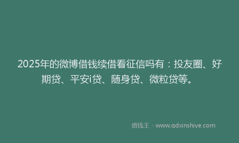 2025年的微博借钱续借看征信吗有：投友圈、好期贷、平安i贷、随身贷、微粒贷等。