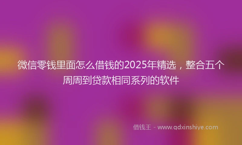 微信零钱里面怎么借钱的2025年精选，整合五个周周到贷款相同系列的软件