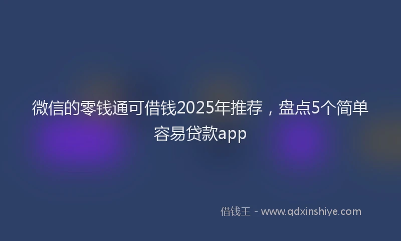 微信的零钱通可借钱2025年推荐，盘点5个简单容易贷款app