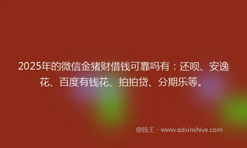 2025年的微信金猪财借钱可靠吗有：还呗、安逸花、百度有钱花、拍拍贷、分期乐等。