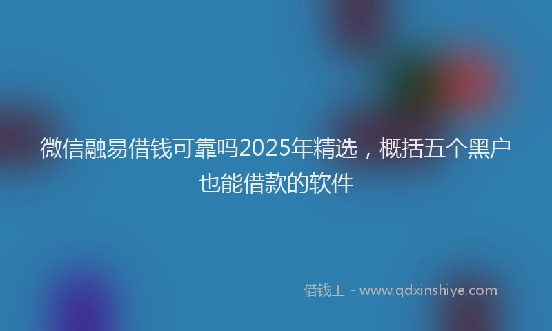 微信融易借钱可靠吗2025年精选，概括五个黑户也能借款的软件