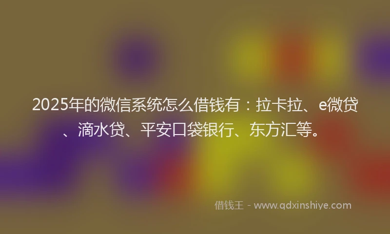 2025年的微信系统怎么借钱有：拉卡拉、e微贷、滴水贷、平安口袋银行、东方汇等。