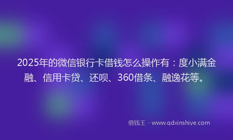 2025年的微信银行卡借钱怎么操作有：度小满金融、信用卡贷、还呗、360借条、融逸花等。