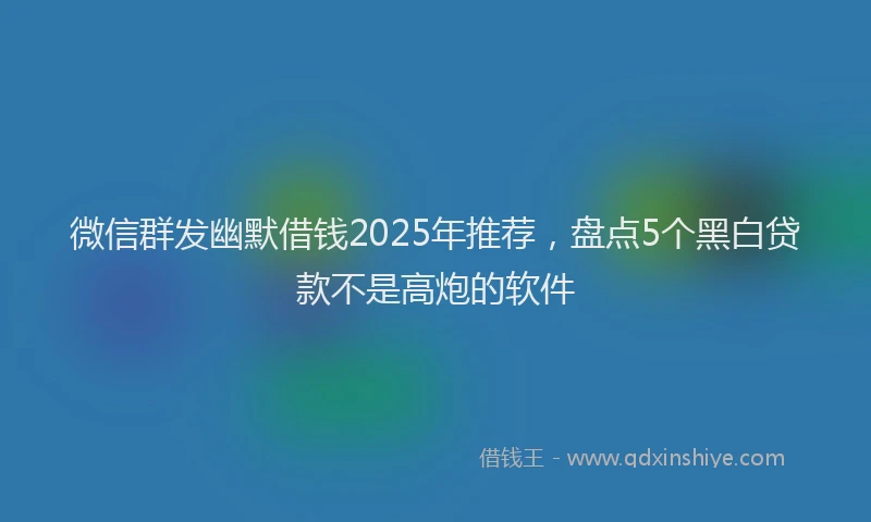 微信群发幽默借钱2025年推荐，盘点5个黑白贷款不是高炮的软件