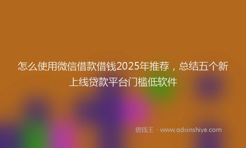 怎么使用微信借款借钱2025年推荐，总结五个新上线贷款平台门槛低软件