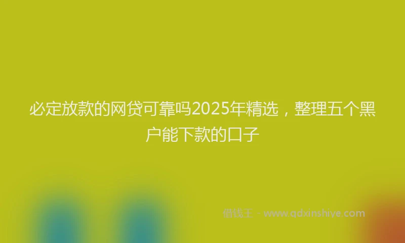 必定放款的网贷可靠吗2025年精选，整理五个黑户能下款的口子