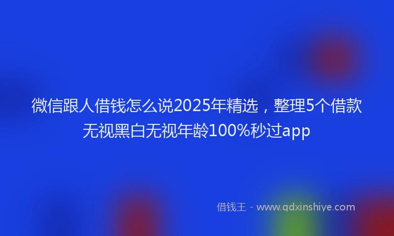微信跟人借钱怎么说2025年精选，整理5个借款无视黑白无视年龄100%秒过app