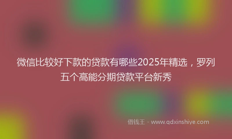 微信比较好下款的贷款有哪些2025年精选，罗列五个高能分期贷款平台新秀