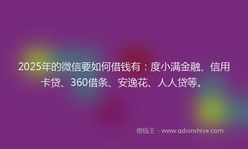 2025年的微信要如何借钱有：度小满金融、信用卡贷、360借条、安逸花、人人贷等。