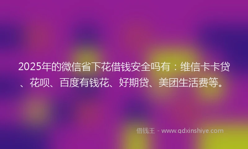2025年的微信省下花借钱安全吗有：维信卡卡贷、花呗、百度有钱花、好期贷、美团生活费等。
