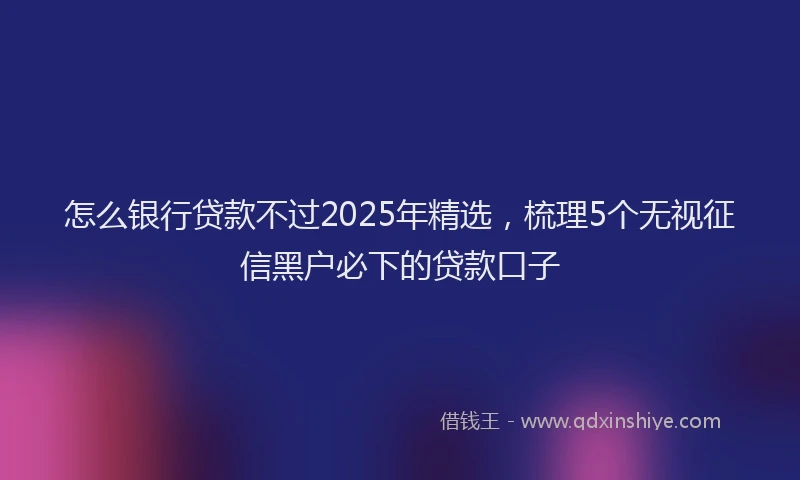 怎么银行贷款不过2025年精选，梳理5个无视征信黑户必下的贷款口子
