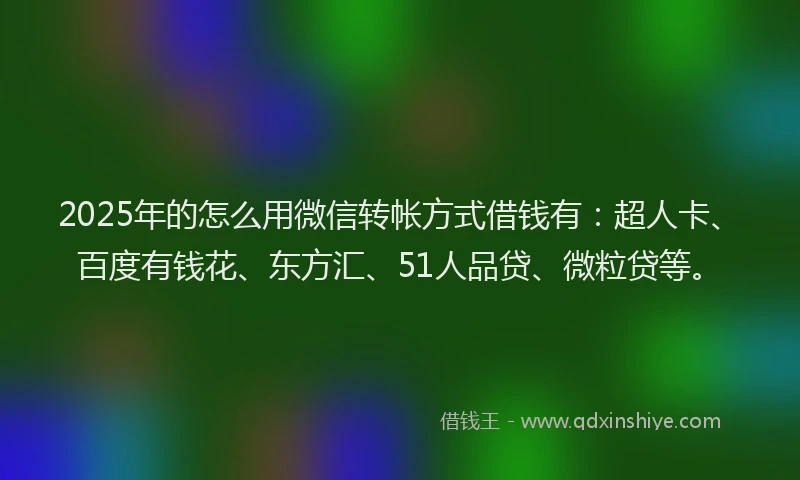 2025年的怎么用微信转帐方式借钱有：超人卡、百度有钱花、东方汇、51人品贷、微粒贷等。