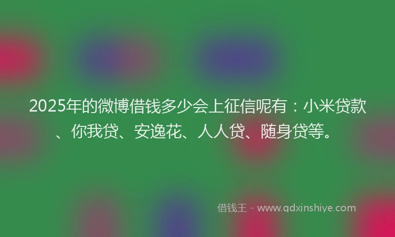 2025年的微博借钱多少会上征信呢有：小米贷款、你我贷、安逸花、人人贷、随身贷等。