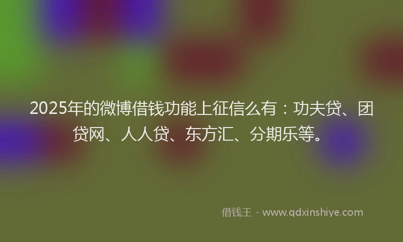 2025年的微博借钱功能上征信么有：功夫贷、团贷网、人人贷、东方汇、分期乐等。