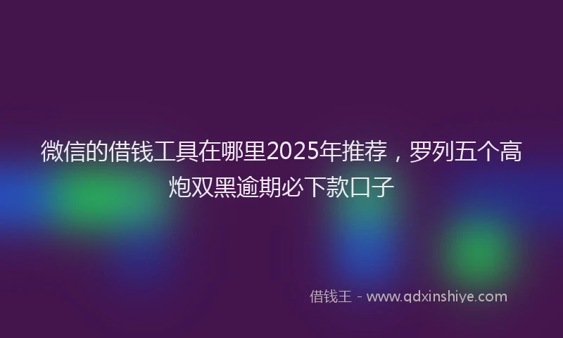 微信的借钱工具在哪里2025年推荐，罗列五个高炮双黑逾期必下款口子
