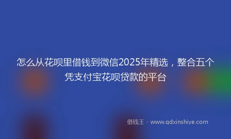 怎么从花呗里借钱到微信2025年精选，整合五个凭支付宝花呗贷款的平台