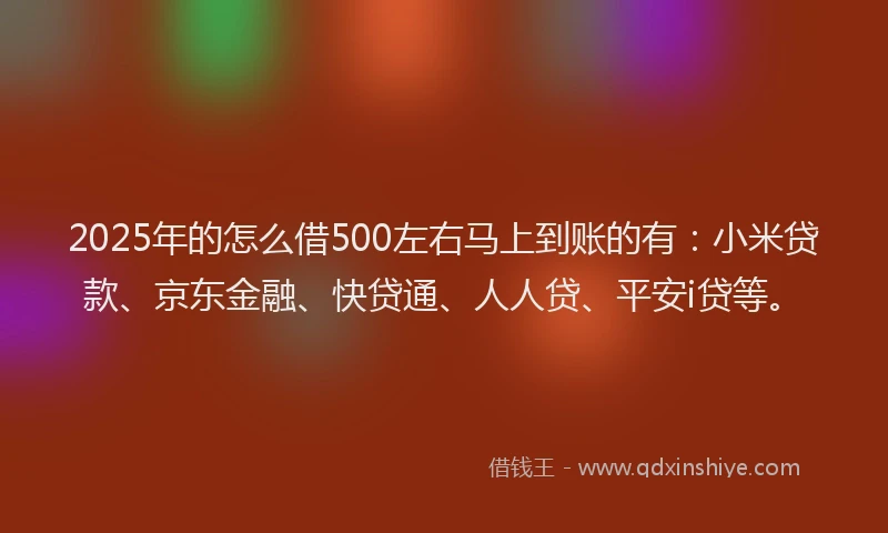 2025年的怎么借500左右马上到账的有：小米贷款、京东金融、快贷通、人人贷、平安i贷等。