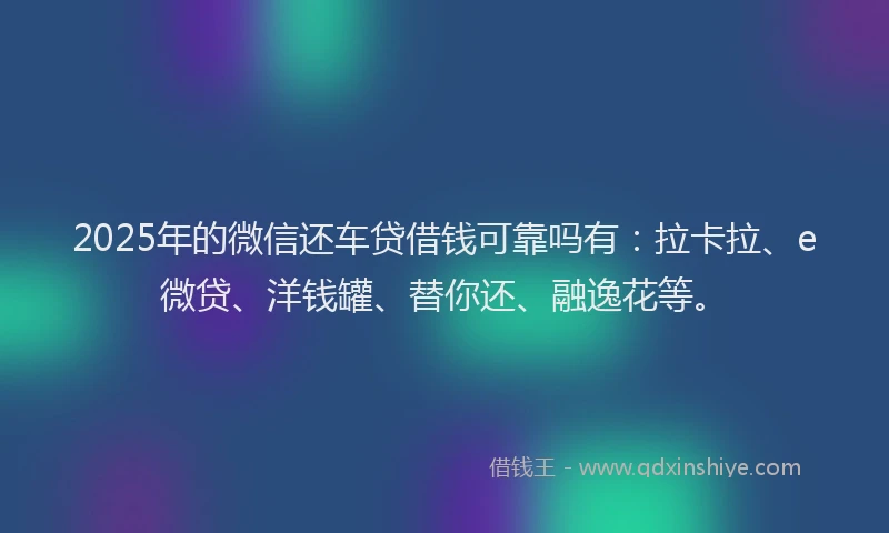 2025年的微信还车贷借钱可靠吗有：拉卡拉、e微贷、洋钱罐、替你还、融逸花等。