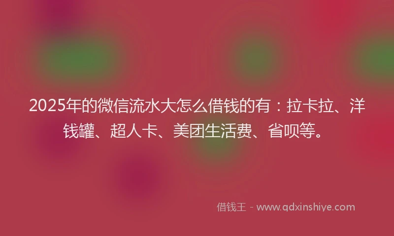 2025年的微信流水大怎么借钱的有：拉卡拉、洋钱罐、超人卡、美团生活费、省呗等。