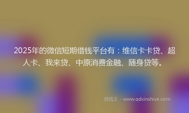 2025年的微信短期借钱平台有：维信卡卡贷、超人卡、我来贷、中原消费金融、随身贷等。