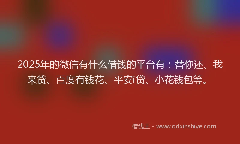 2025年的微信有什么借钱的平台有：替你还、我来贷、百度有钱花、平安i贷、小花钱包等。