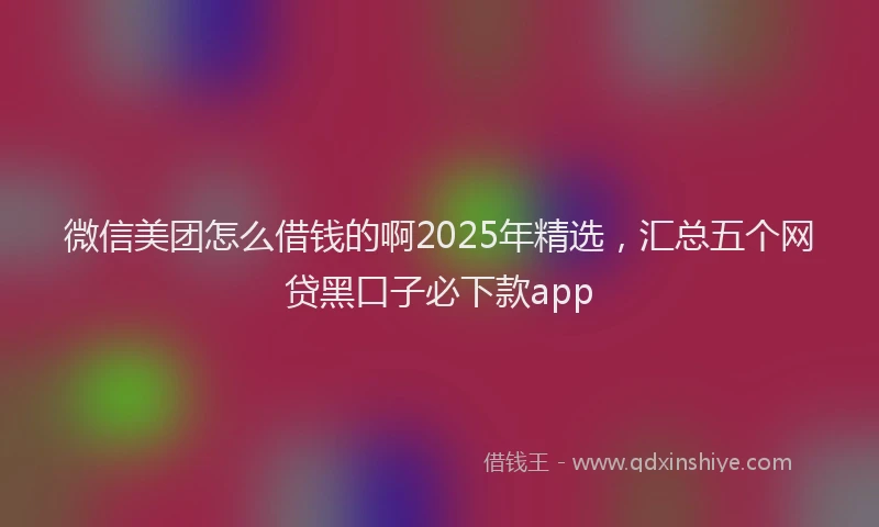 微信美团怎么借钱的啊2025年精选，汇总五个网贷黑口子必下款app