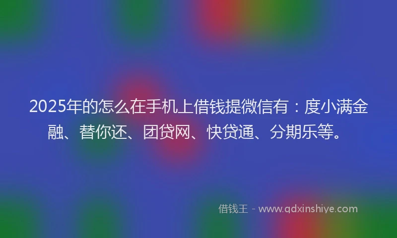 2025年的怎么在手机上借钱提微信有：度小满金融、替你还、团贷网、快贷通、分期乐等。