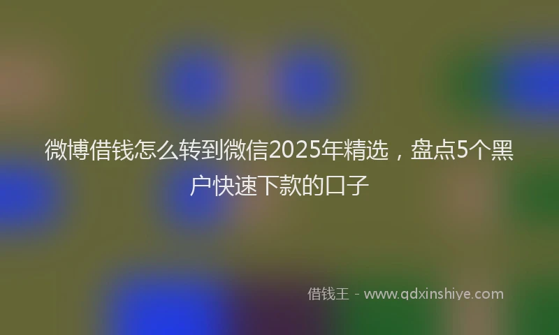 微博借钱怎么转到微信2025年精选，盘点5个黑户快速下款的口子