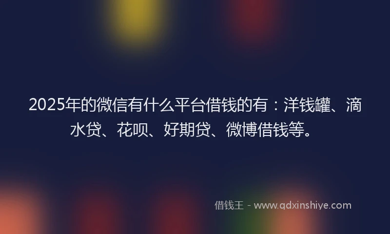 2025年的微信有什么平台借钱的有：洋钱罐、滴水贷、花呗、好期贷、微博借钱等。