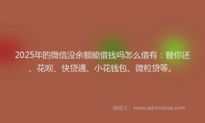 2025年的微信没余额能借钱吗怎么借有：替你还、花呗、快贷通、小花钱包、微粒贷等。