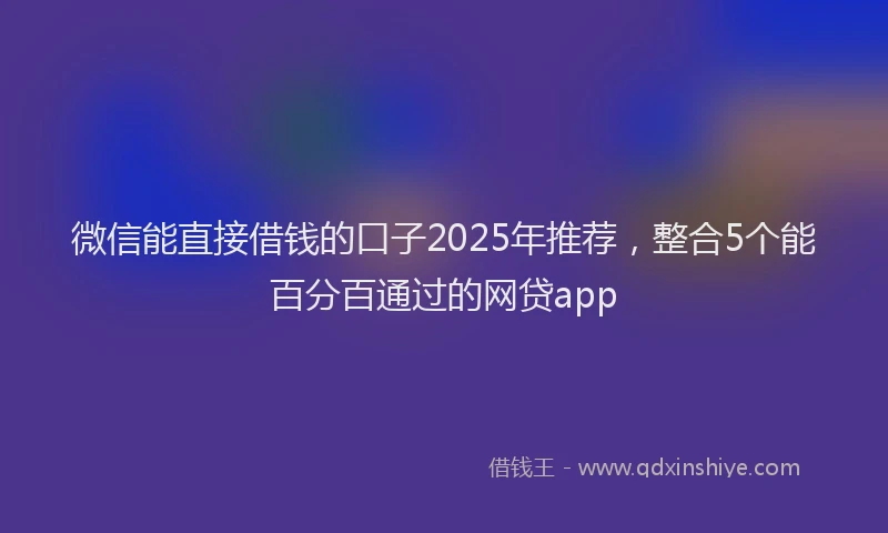 微信能直接借钱的口子2025年推荐，整合5个能百分百通过的网贷app
