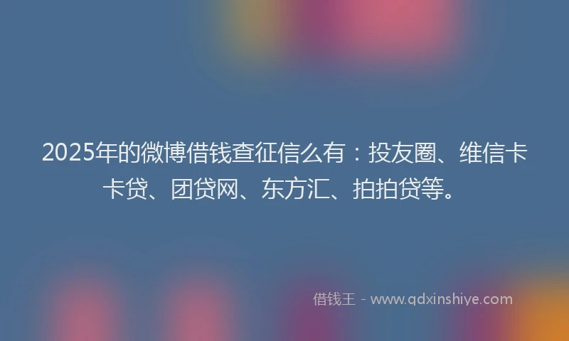 2025年的微博借钱查征信么有：投友圈、维信卡卡贷、团贷网、东方汇、拍拍贷等。