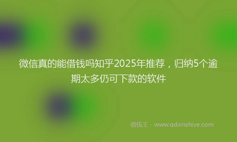 微信真的能借钱吗知乎2025年推荐，归纳5个逾期太多仍可下款的软件