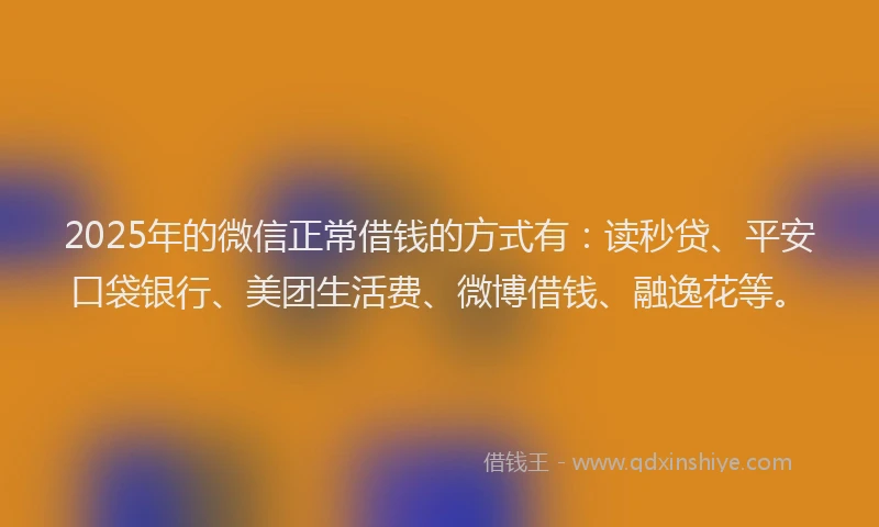 2025年的微信正常借钱的方式有：读秒贷、平安口袋银行、美团生活费、微博借钱、融逸花等。